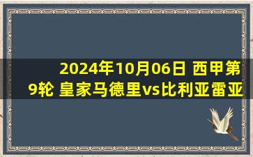 2024年10月06日 西甲第9轮 皇家马德里vs比利亚雷亚尔 全场录像